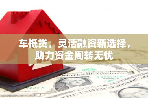 大连车抵贷，灵活融资新选择，助力资金周转无忧