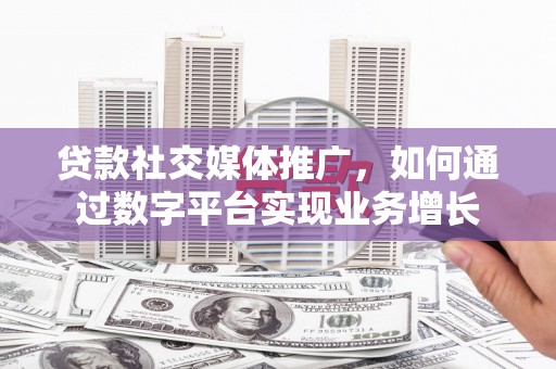 大连贷款社交媒体推广，如何通过数字平台实现业务增长