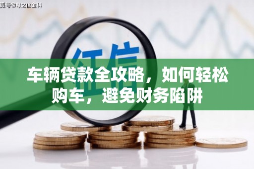 大连车辆贷款全攻略，如何轻松购车，避免财务陷阱