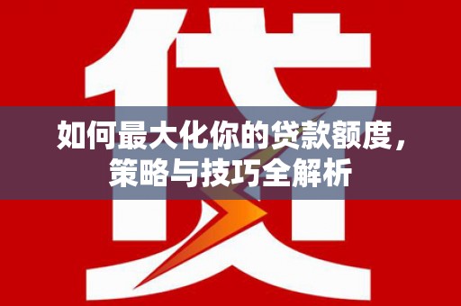 大连如何最大化你的贷款额度，策略与技巧全解析
