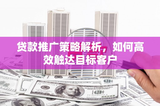 大连贷款推广策略解析，如何高效触达目标客户