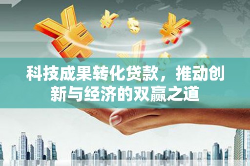 大连科技成果转化贷款，推动创新与经济的双赢之道