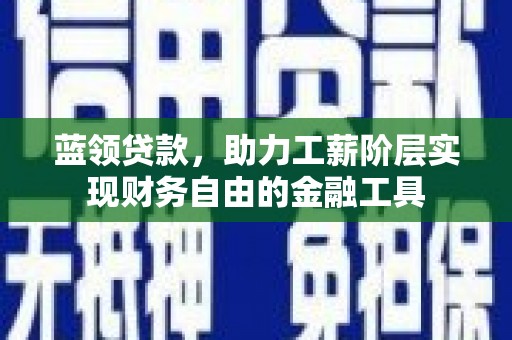 大连蓝领贷款，助力工薪阶层实现财务自由的金融工具