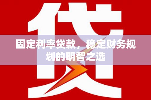 大连固定利率贷款，稳定财务规划的明智之选