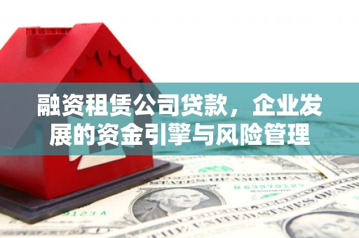 大连融资租赁公司贷款，企业发展的资金引擎与风险管理