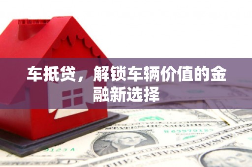 大连车抵贷，解锁车辆价值的金融新选择