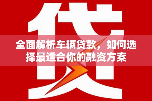 大连全面解析车辆贷款，如何选择最适合你的融资方案