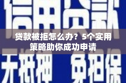 大连贷款被拒怎么办？5个实用策略助你成功申请